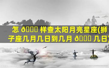 怎 🐞 样查太阳月亮星座(狮子座几月几日到几月 🐋 几日)